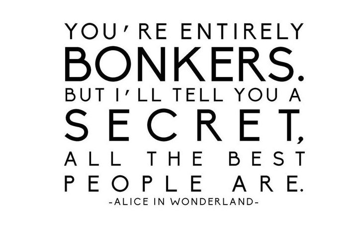 You're entirely bonkers - Alice in Wonderland quote